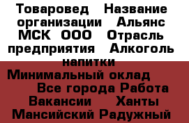 Товаровед › Название организации ­ Альянс-МСК, ООО › Отрасль предприятия ­ Алкоголь, напитки › Минимальный оклад ­ 30 000 - Все города Работа » Вакансии   . Ханты-Мансийский,Радужный г.